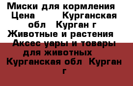 Миски для кормления › Цена ­ 20 - Курганская обл., Курган г. Животные и растения » Аксесcуары и товары для животных   . Курганская обл.,Курган г.